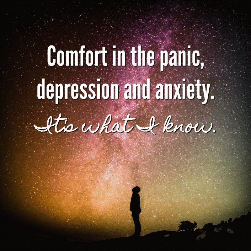 Comfort in the panic, depression and anxiety. It's what I know.